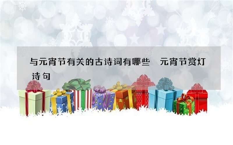 与元宵节有关的古诗词有哪些 元宵节赏灯诗句